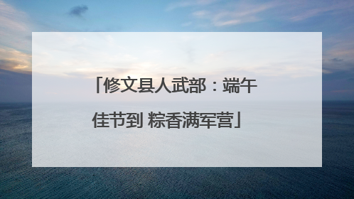 修文县人武部：端午佳节到 粽香满军营