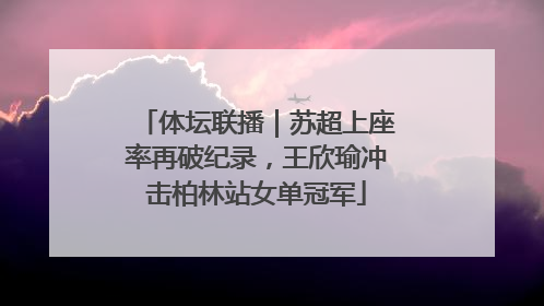 体坛联播｜苏超上座率再破纪录，王欣瑜冲击柏林站女单冠军