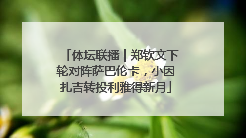 体坛联播｜郑钦文下轮对阵萨巴伦卡，小因扎吉转投利雅得新月