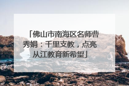 佛山市南海区名师曹秀娟：千里支教，点亮从江教育新希望