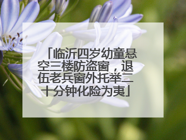 临沂四岁幼童悬空三楼防盗窗，退伍老兵窗外托举二十分钟化险为夷