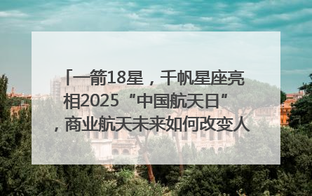 一箭18星，千帆星座亮相2025“中国航天日”，商业航天未来如何改变人类生活？｜海上生明月