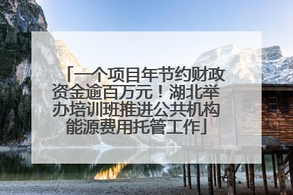 一个项目年节约财政资金逾百万元！湖北举办培训班推进公共机构能源费用托管工作