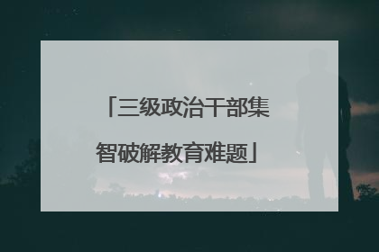 三级政治干部集智破解教育难题