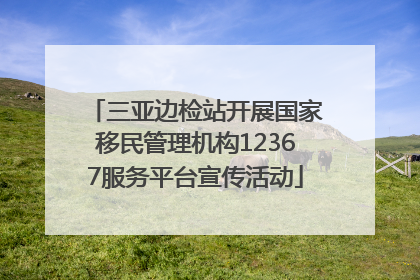 三亚边检站开展国家移民管理机构12367服务平台宣传活动
