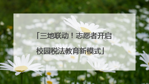 三地联动！志愿者开启校园税法教育新模式