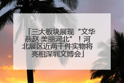 三大板块展现“文华燕赵 美丽河北”！河北展区近两千件实物将亮相深圳文博会