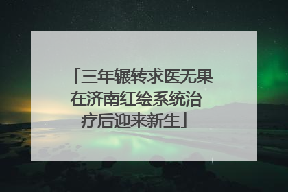 三年辗转求医无果 在济南红绘系统治疗后迎来新生