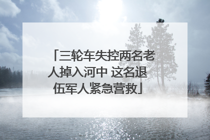 三轮车失控两名老人掉入河中 这名退伍军人紧急营救
