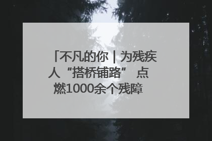 不凡的你｜为残疾人“搭桥铺路” 点燃1000余个残障家庭的希望之光