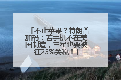不止苹果？特朗普加码：若手机不在美国制造，三星也要被征25%关税！