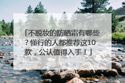 不脱妆的防晒霜有哪些？懂行的人都推荐这10款，公认值得入手！