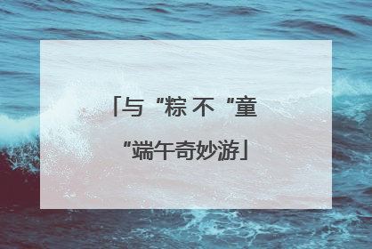 与“粽 不“童“端午奇妙游