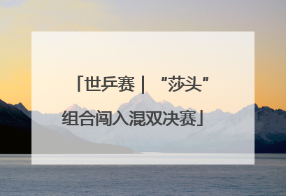 世乒赛｜“莎头”组合闯入混双决赛