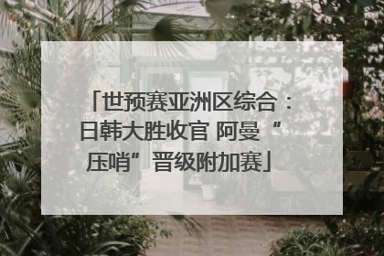 世预赛亚洲区综合：日韩大胜收官 阿曼“压哨”晋级附加赛