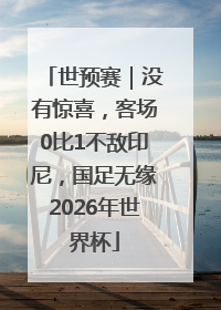 世预赛｜没有惊喜，客场0比1不敌印尼，国足无缘2026年世界杯