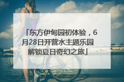 东方伊甸园初体验，6月28日开营水主题乐园解锁夏日奇幻之旅