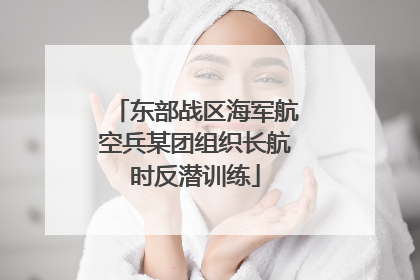 东部战区海军航空兵某团组织长航时反潜训练