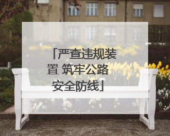 严查违规装置 筑牢公路安全防线