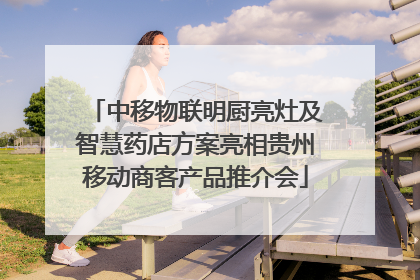 中移物联明厨亮灶及智慧药店方案亮相贵州移动商客产品推介会