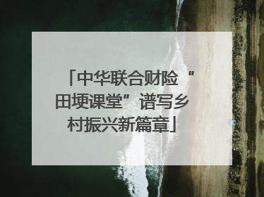 中华联合财险“田埂课堂”谱写乡村振兴新篇章