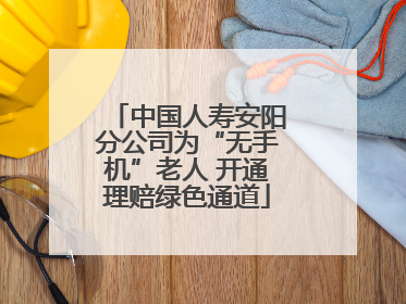 中国人寿安阳分公司为“无手机”老人 开通理赔绿色通道