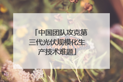 中国团队攻克第三代光伏规模化生产技术难题