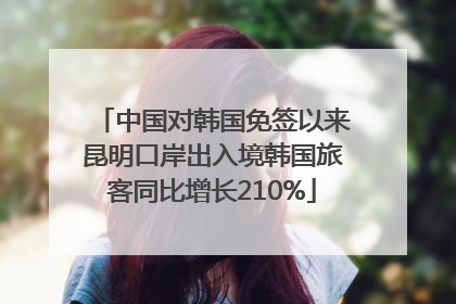 中国对韩国免签以来昆明口岸出入境韩国旅客同比增长210%