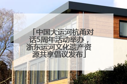 中国大运河杭甬对话5周年活动举办，浙东运河文化遗产资源共享倡议发布