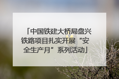 中国铁建大桥局盘兴铁路项目扎实开展“安全生产月”系列活动