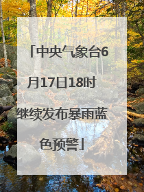 中央气象台6月17日18时继续发布暴雨蓝色预警