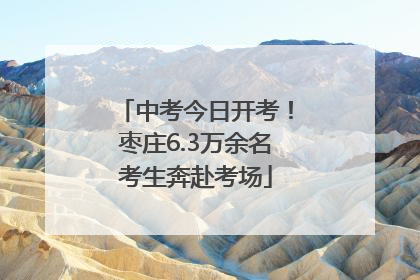 中考今日开考！枣庄6.3万余名考生奔赴考场
