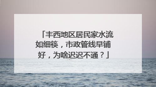 丰西地区居民家水流如细筷，市政管线早铺好，为啥迟迟不通？