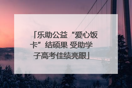 乐助公益“爱心饭卡”结硕果 受助学子高考佳绩亮眼