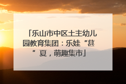 乐山市中区土主幼儿园教育集团：乐娃“葚”夏，萌趣集市