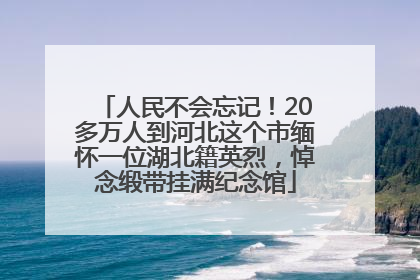 人民不会忘记！20多万人到河北这个市缅怀一位湖北籍英烈，悼念缎带挂满纪念馆