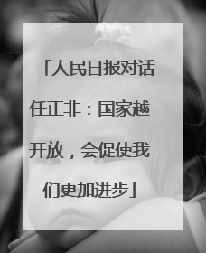 人民日报对话任正非：国家越开放，会促使我们更加进步