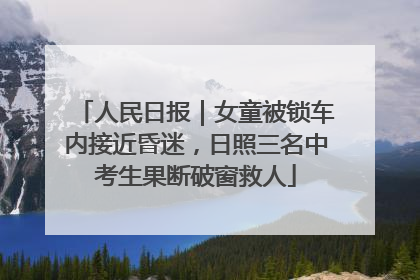 人民日报｜女童被锁车内接近昏迷，日照三名中考生果断破窗救人