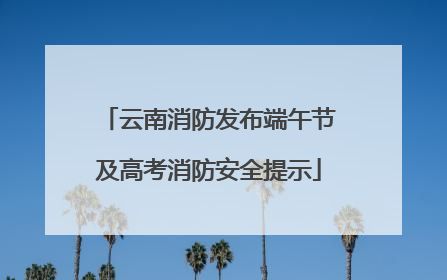 云南消防发布端午节及高考消防安全提示