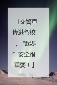 交警宣传进驾校，“起步”安全很重要！