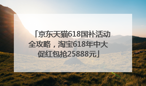 京东天猫618国补活动全攻略，淘宝618年中大促红包抢25888元