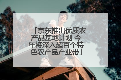 京东推出优质农产品基地计划 今年将深入超百个特色农产品产业带