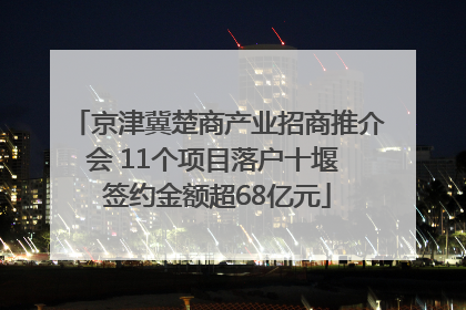 京津冀楚商产业招商推介会 11个项目落户十堰 签约金额超68亿元