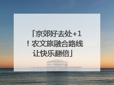京郊好去处+1！农文旅融合路线让快乐翻倍