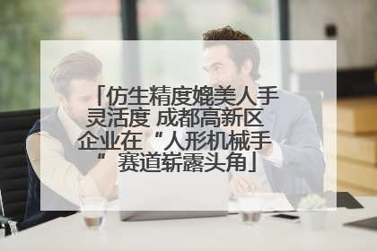 仿生精度媲美人手灵活度 成都高新区企业在“人形机械手”赛道崭露头角