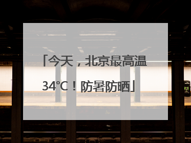 今天，北京最高温34℃！防暑防晒
