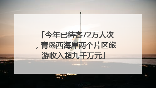 今年已待客72万人次，青岛西海岸两个片区旅游收入超九千万元