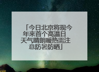 今日北京将现今年来首个高温日 天气晴朗暖热需注意防暑防晒