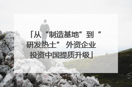 从“制造基地”到“研发热土” 外资企业投资中国提质升级