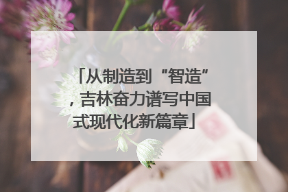从制造到“智造”，吉林奋力谱写中国式现代化新篇章